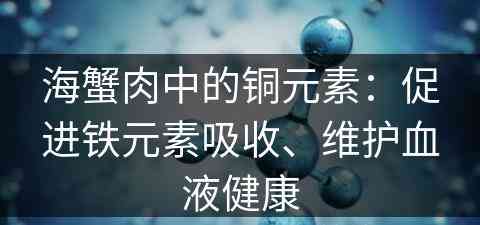 海蟹肉中的铜元素：促进铁元素吸收、维护血液健康